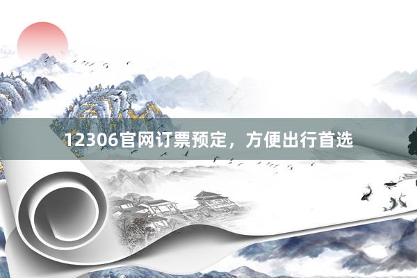 12306官网订票预定，方便出行首选