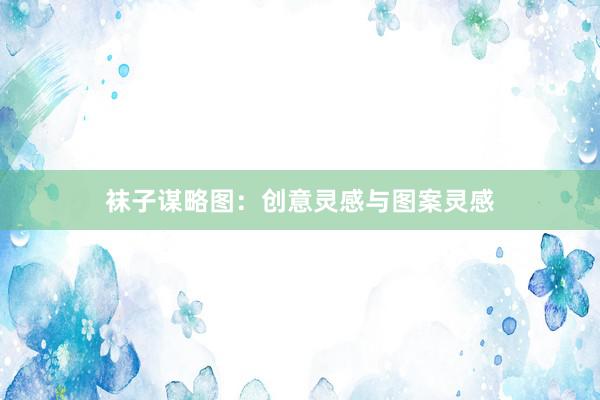袜子谋略图：创意灵感与图案灵感