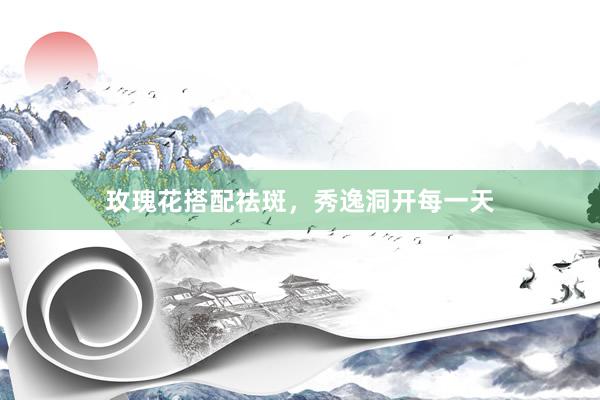 玫瑰花搭配祛斑，秀逸洞开每一天