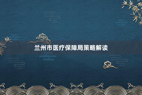 兰州市医疗保障局策略解读