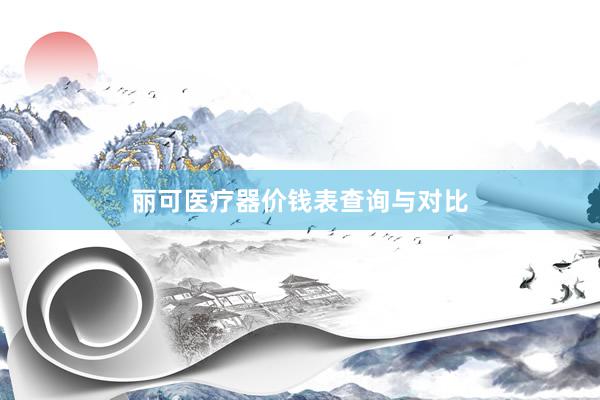 丽可医疗器价钱表查询与对比