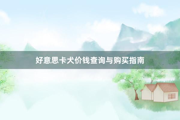 好意思卡犬价钱查询与购买指南