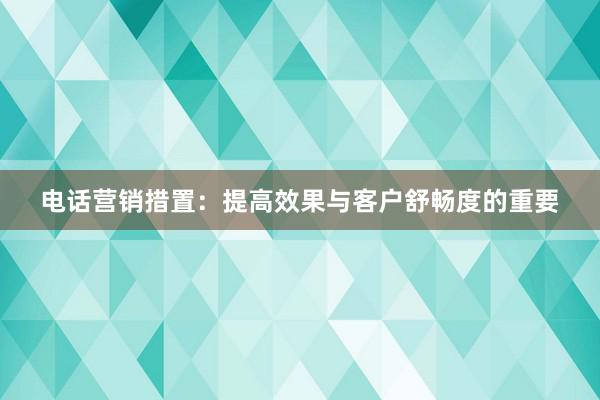 电话营销措置：提高效果与客户舒畅度的重要